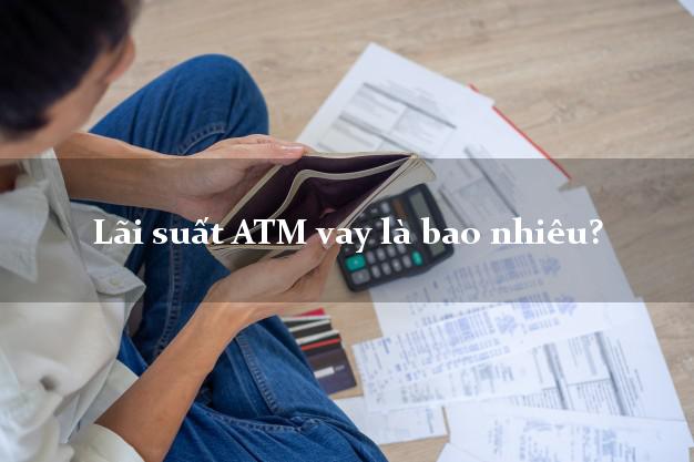 Lãi suất ATM vay là bao nhiêu?