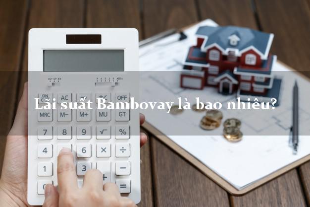 Lãi suất Bambovay là bao nhiêu?