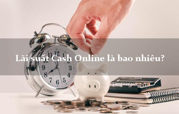 Lãi suất Cash Online là bao nhiêu?