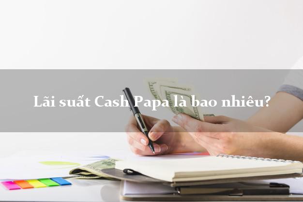 Lãi suất Cash Papa là bao nhiêu?