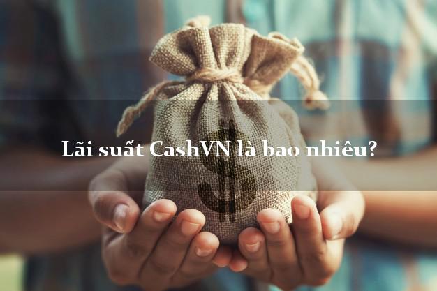 Lãi suất CashVN là bao nhiêu?