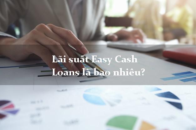 Lãi suất Easy Cash Loans là bao nhiêu?
