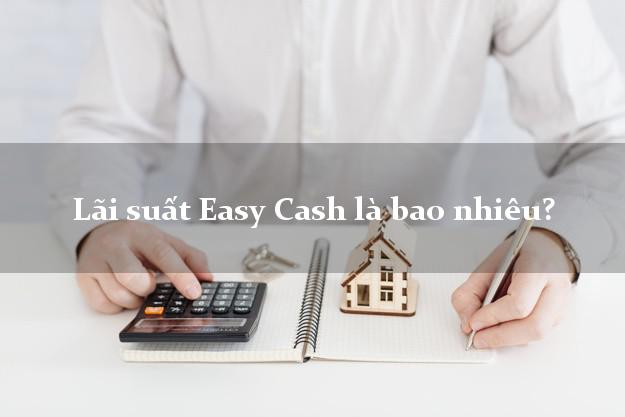 Lãi suất Easy Cash là bao nhiêu?