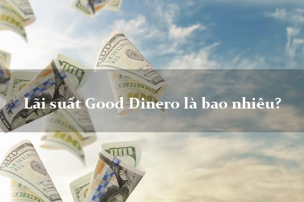 Lãi suất Good Dinero là bao nhiêu?