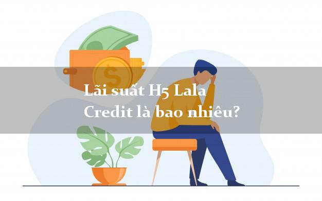 Lãi suất H5 Lala Credit là bao nhiêu?