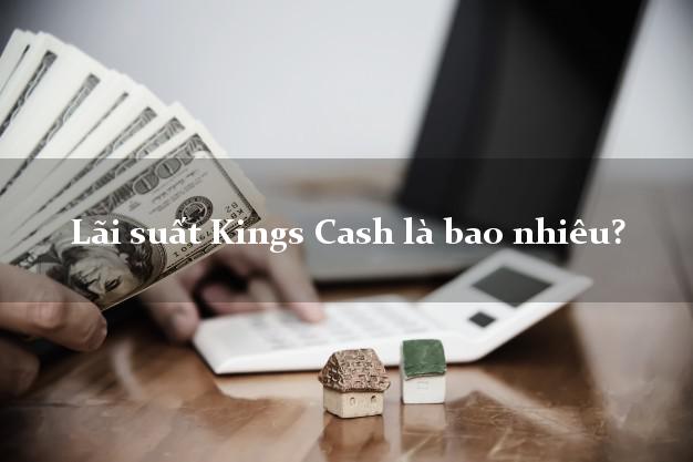 Lãi suất Kings Cash là bao nhiêu?