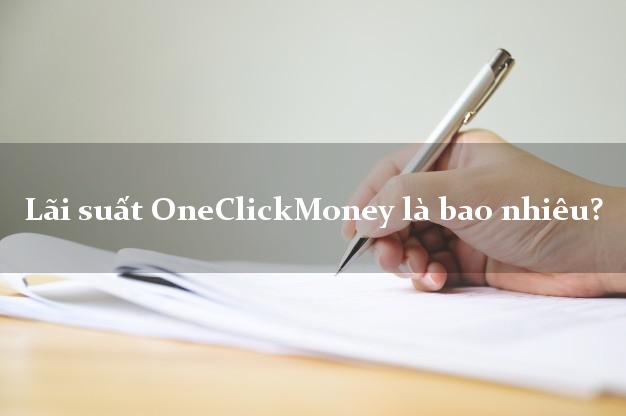 Lãi suất OneClickMoney là bao nhiêu?