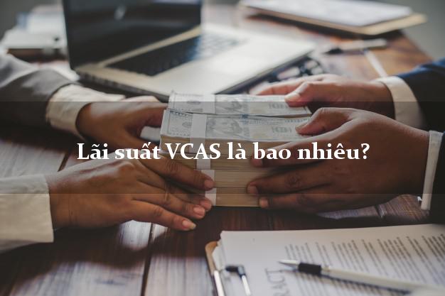 Lãi suất VCAS là bao nhiêu?