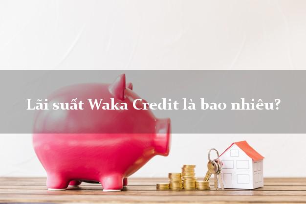 Lãi suất Waka Credit là bao nhiêu?