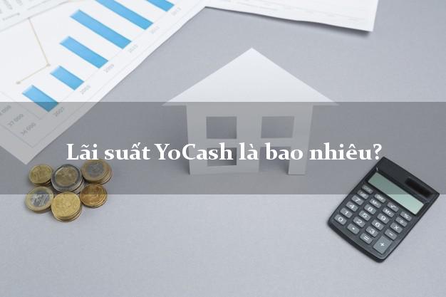 Lãi suất YoCash là bao nhiêu?