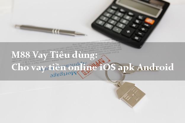 M88 Vay Tiêu dùng: Cho vay tiền online iOS apk Android qua mạng