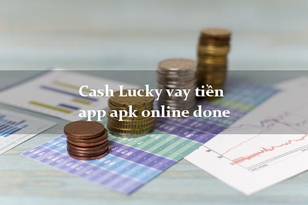 Cash Lucky vay tiền app apk online done duyệt tự động 24h